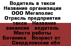 Водитель в такси › Название организации ­ ООО Мегаполис › Отрасль предприятия ­ такси › Название вакансии ­ водитель › Место работы ­ Ботаника › Возраст от ­ 23 - Свердловская обл., Екатеринбург г. Работа » Вакансии   . Свердловская обл.,Екатеринбург г.